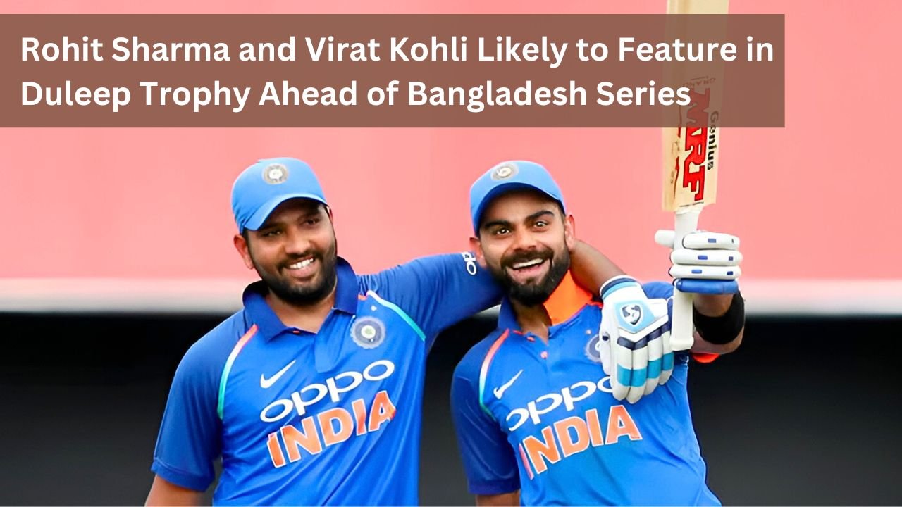 Rohit Sharma and Virat Kohli Likely to Feature in Duleep Trophy Ahead of Bangladesh Series