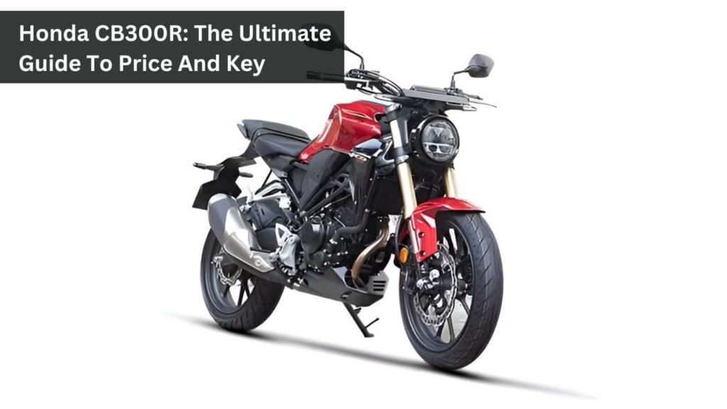 Honda CB300R: The Ultimate Guide To Price And Key Features Honda CB300R: The Ultimate Guide To Price And Key Features