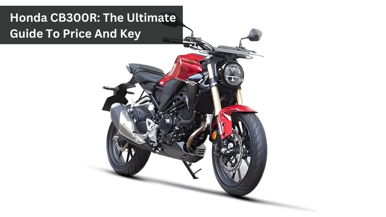 Honda CB300R: The Ultimate Guide To Price And Key Features