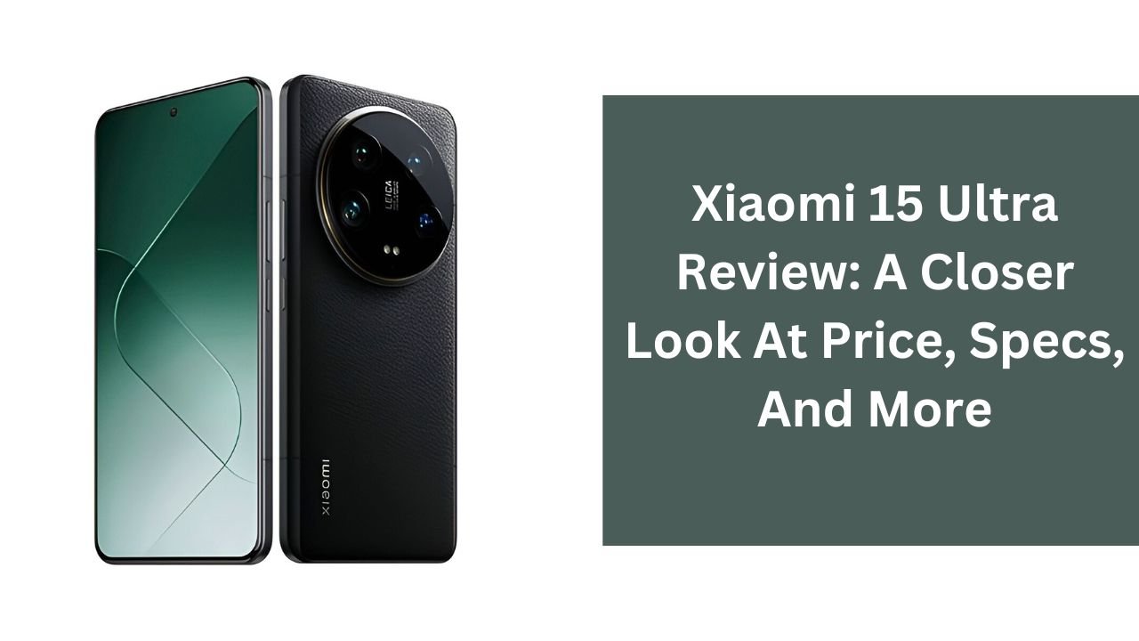 Xiaomi 15 Ultra Review: A Closer Look At Price, Specs, And More