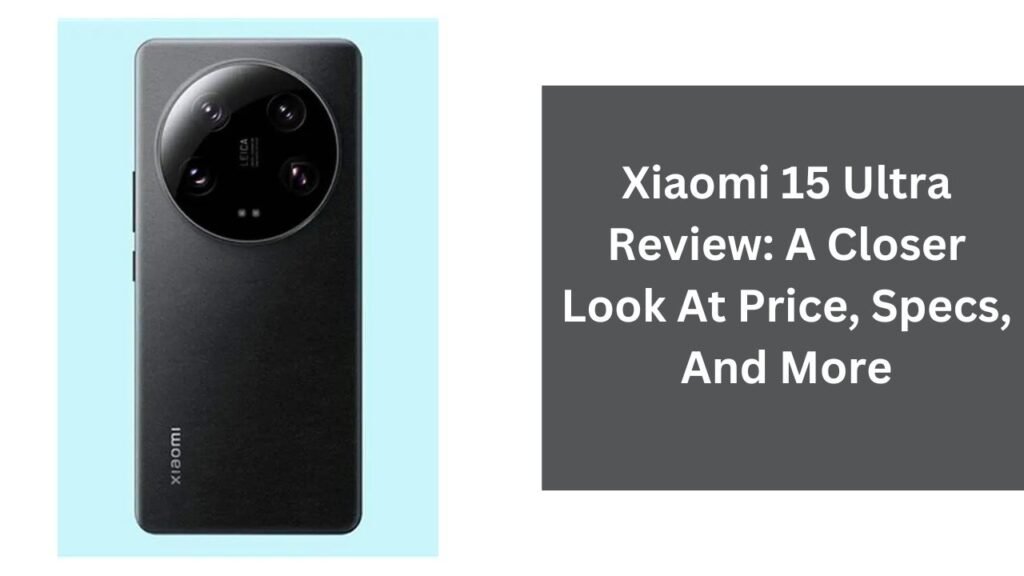 Xiaomi 15 Ultra Review: A Closer Look At Price, Specs, And More Xiaomi 15 Ultra Review: A Closer Look At Price, Specs, And More