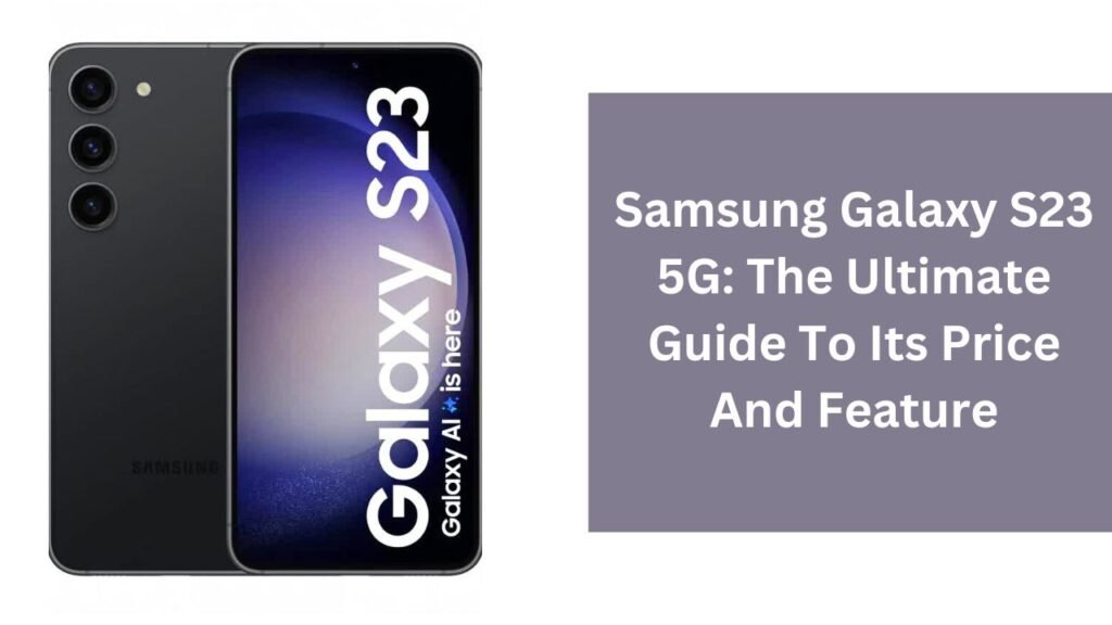 Samsung Galaxy S23 5G: The Ultimate Guide To Its Price And Feature Samsung Galaxy S23 5G: The Ultimate Guide To Its Price And Feature