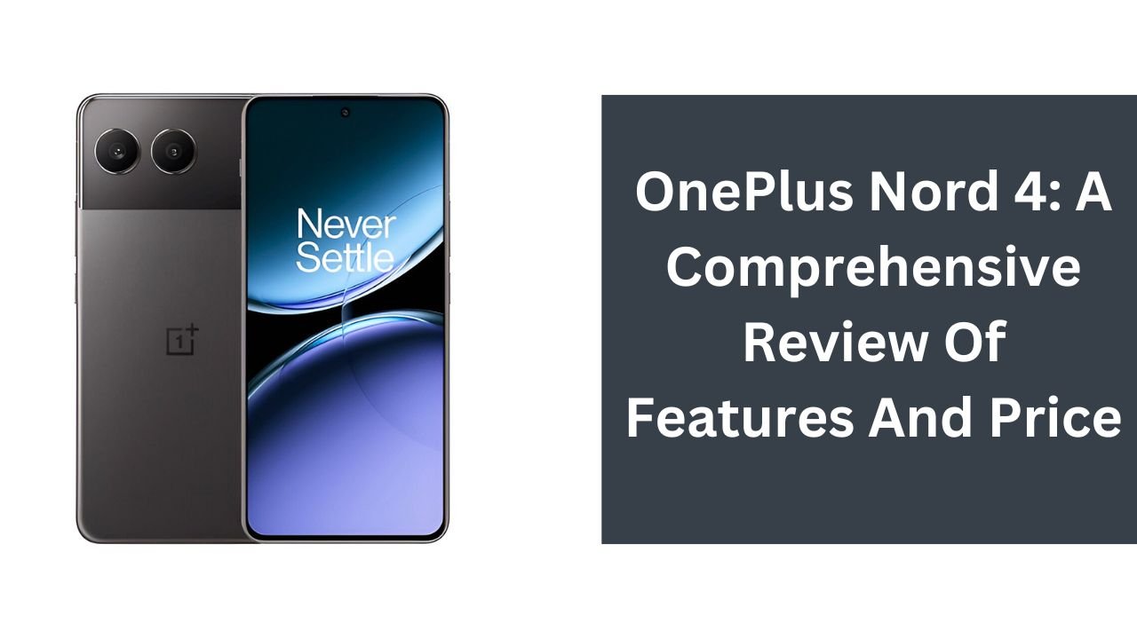 OnePlus Nord 4: A Comprehensive Review Of Features And Price