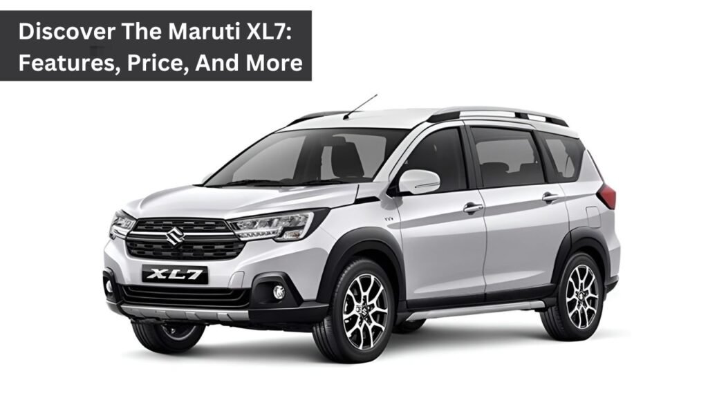 Discover The Maruti XL7: Features, Price, And More