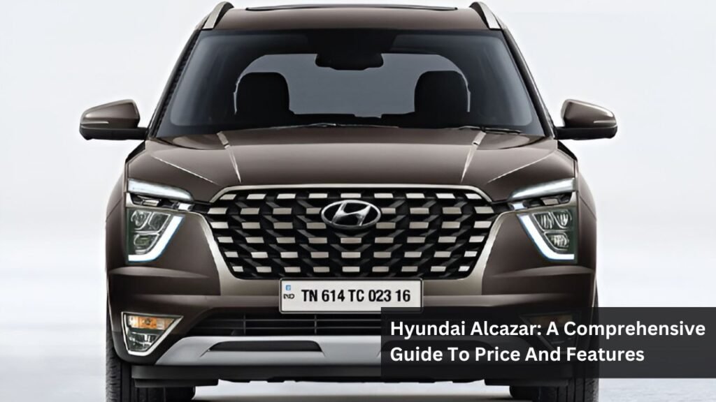 Hyundai Alcazar: A Comprehensive Guide To Price And Features Hyundai Alcazar: A Comprehensive Guide To Price And Features