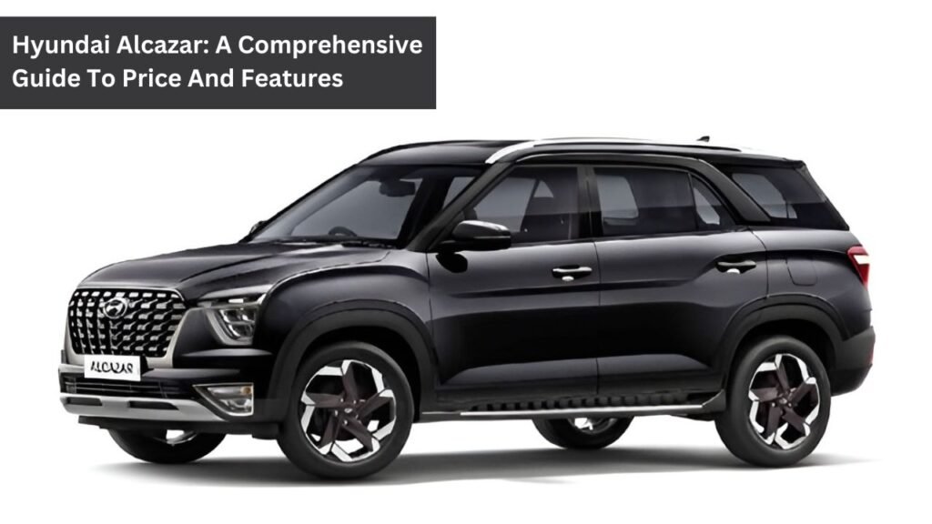Hyundai Alcazar: A Comprehensive Guide To Price And Features Hyundai Alcazar: A Comprehensive Guide To Price And Features