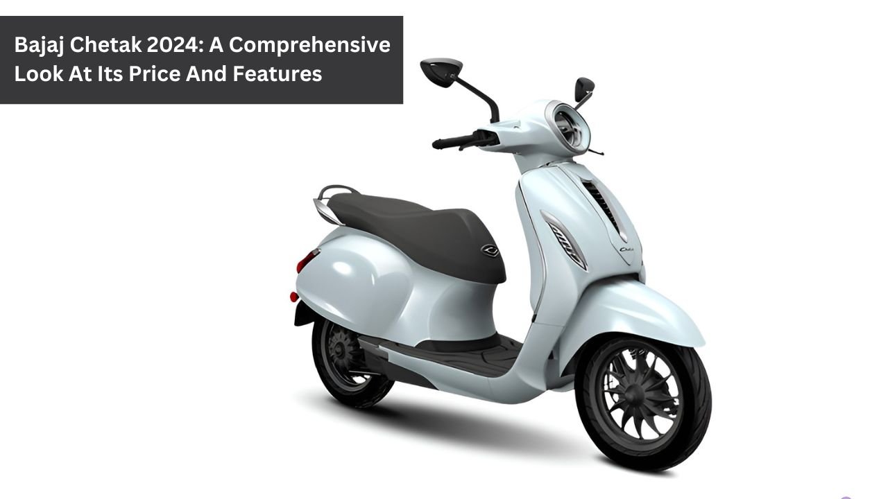 Bajaj Chetak 2024: A Comprehensive Look At Its Price And Features