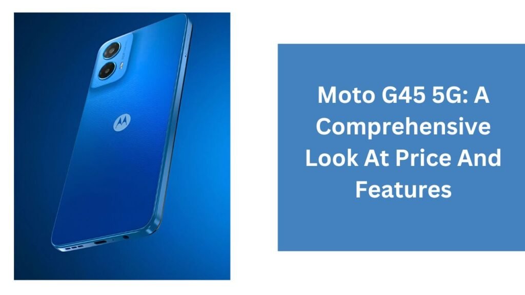 Moto G45 5G: A Comprehensive Look At Price And Features