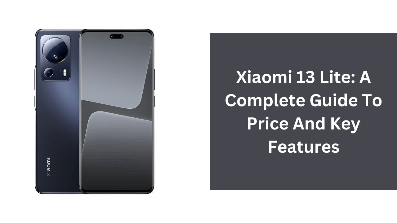 Xiaomi 13 Lite: A Complete Guide To Price And Key Features
