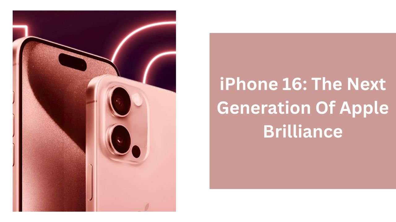 iPhone 16: The Next Generation Of Apple Brilliance