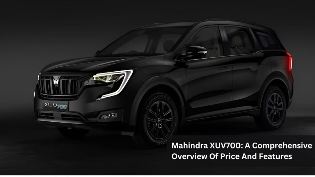 Mahindra XUV700: A Comprehensive Overview Of Price And Features Mahindra XUV700: A Comprehensive Overview Of Price And Features