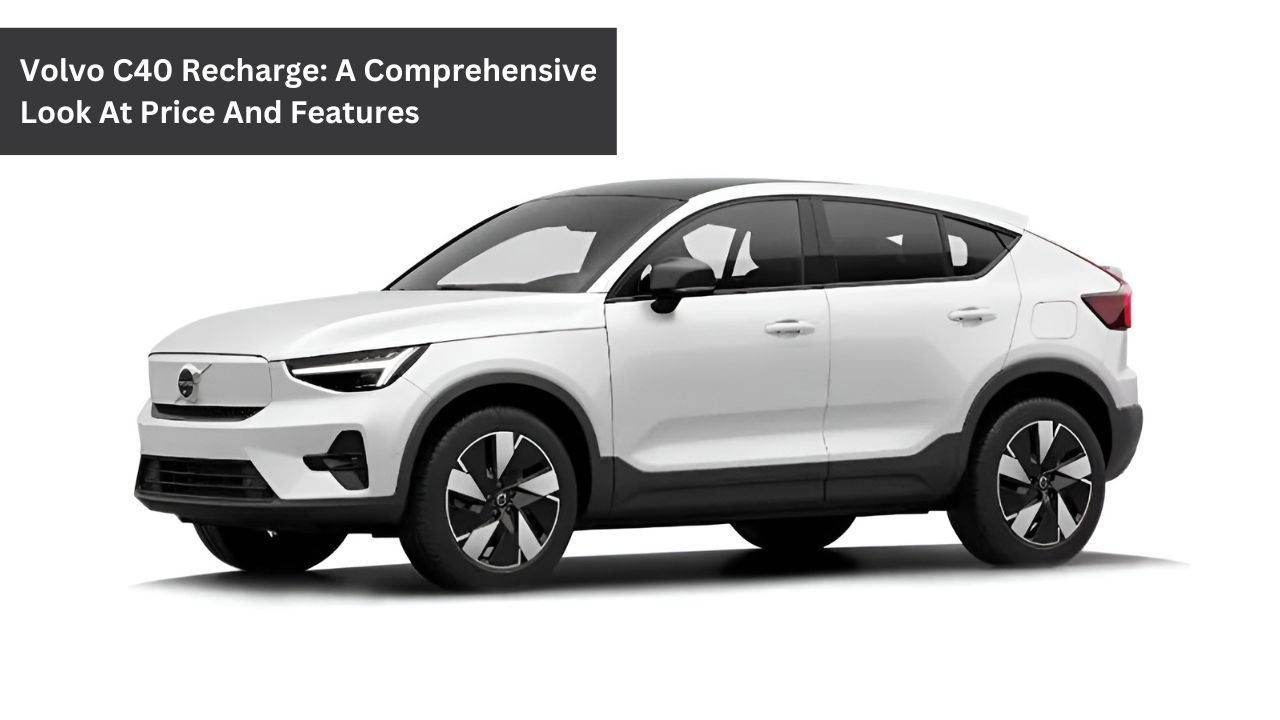 Volvo C40 Recharge: A Comprehensive Look At Price And Features