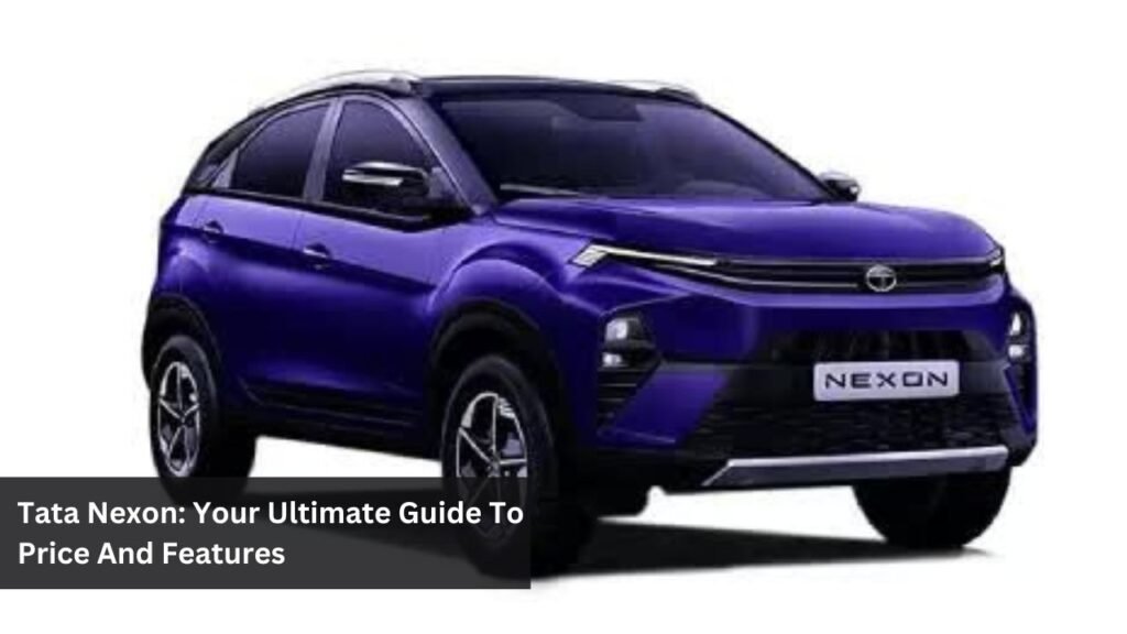 Tata Nexon: Your Ultimate Guide To Price And Features