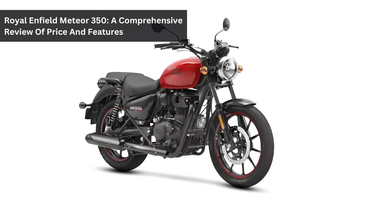 Royal Enfield Meteor 350: A Comprehensive Review Of Price And Features