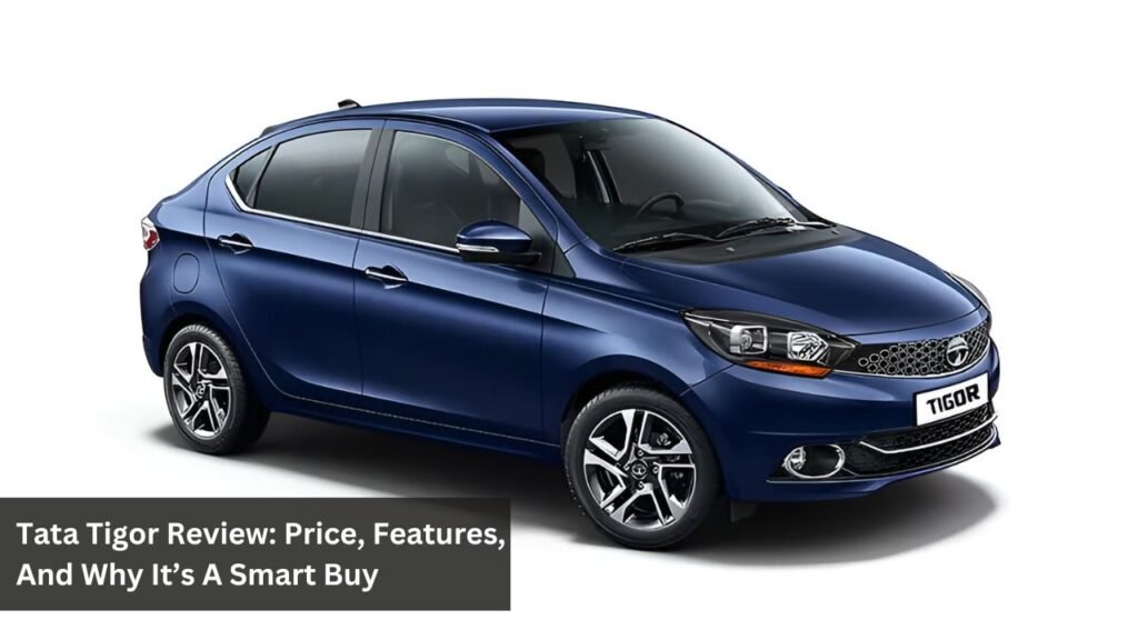 Tata Tigor Review: Price, Features, And Why It’s A Smart Buy