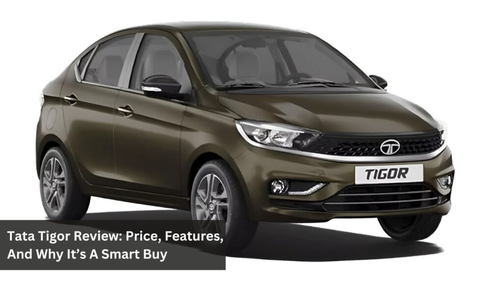 Tata Tigor Review: Price, Features, And Why It’s A Smart Buy