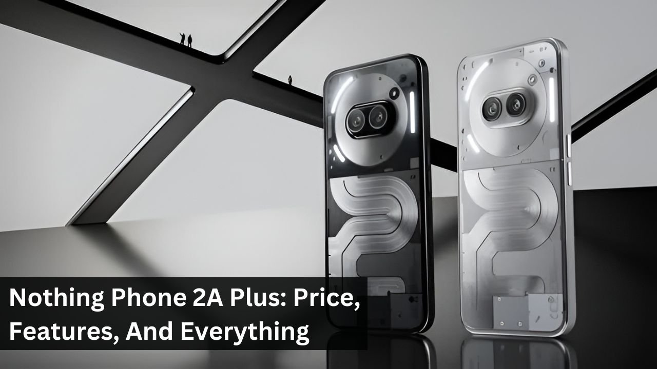 Nothing Phone 2A Plus: Price, Features, And Everything