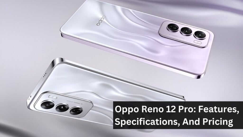 Oppo Reno 12 Pro: Features, Specifications, And Pricing Oppo Reno 12 Pro: Features, Specifications, And Pricing