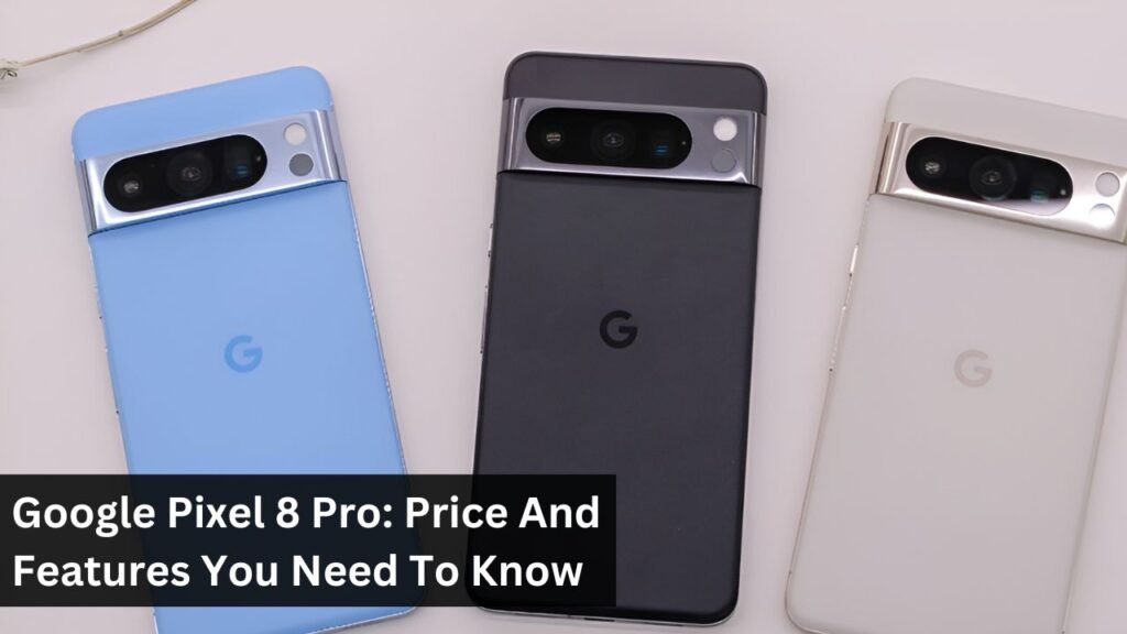 Google Pixel 8 Pro: Price And Features You Need To Know