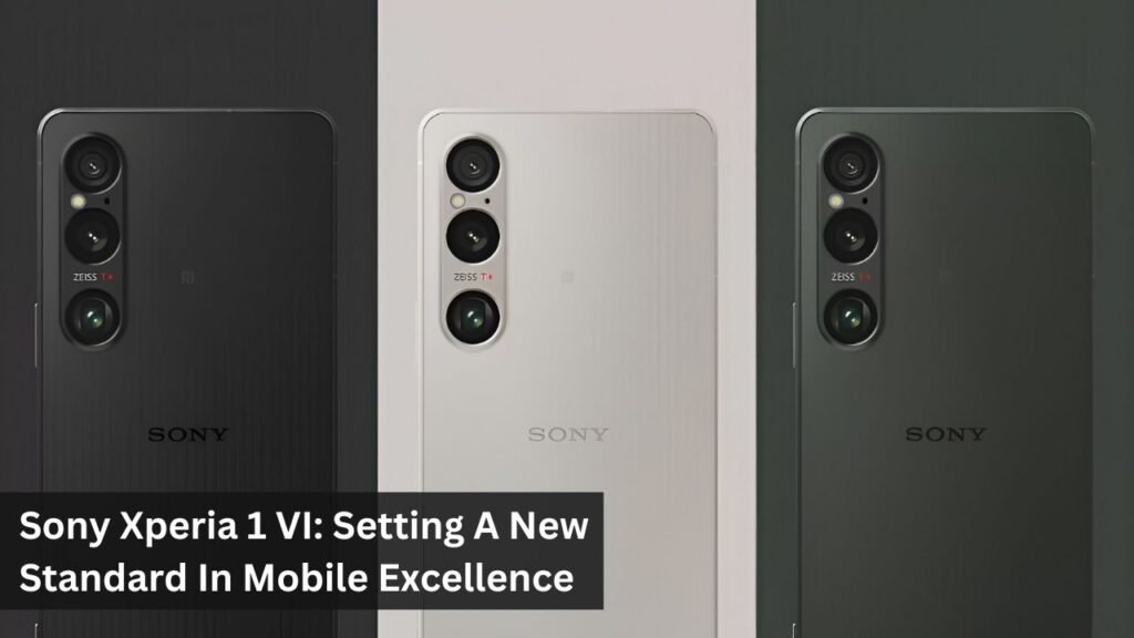 Sony Xperia 1 VI: Setting A New Standard In Mobile Excellence Sony Xperia 1 VI: Setting A New Standard In Mobile Excellence