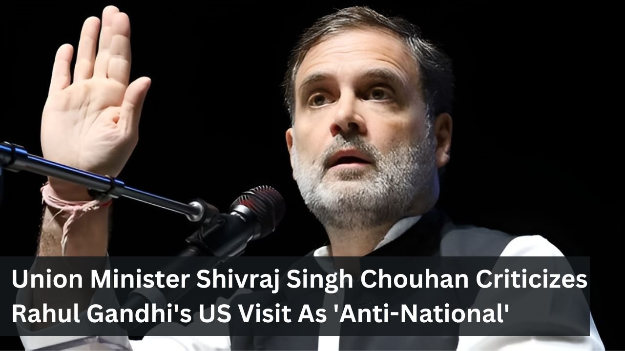 Union Minister Shivraj Singh Chouhan Criticizes Rahul Gandhi's US Visit As 'Anti-National'