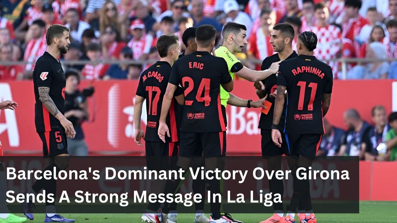 Barcelona's Dominant Victory Over Girona Sends A Strong Message In La Liga