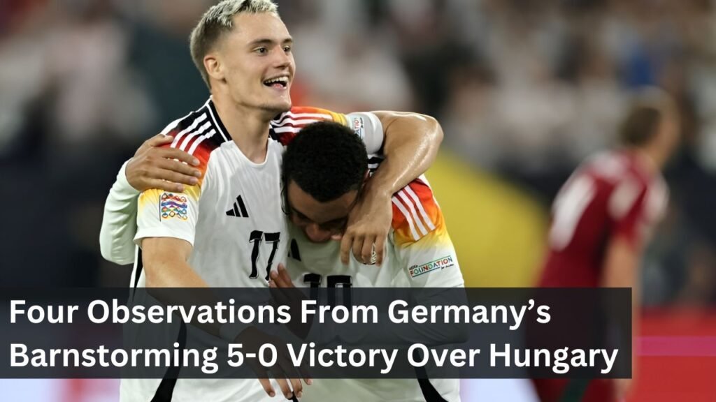Four Observations From Germany’s Barnstorming 5-0 Victory Over Hungary Four Observations From Germany’s Barnstorming 5-0 Victory Over Hungary