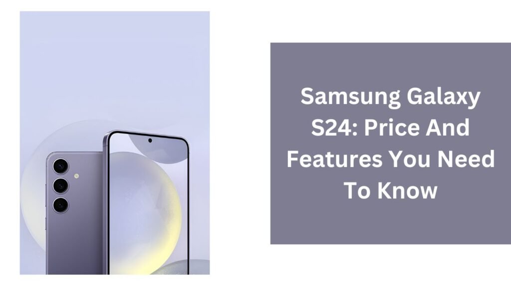 Samsung Galaxy S24: Price And Features You Need To Know Samsung Galaxy S24: Price And Features You Need To Know