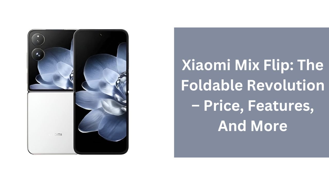 Xiaomi Mix Flip: The Foldable Revolution – Price, Features, And More