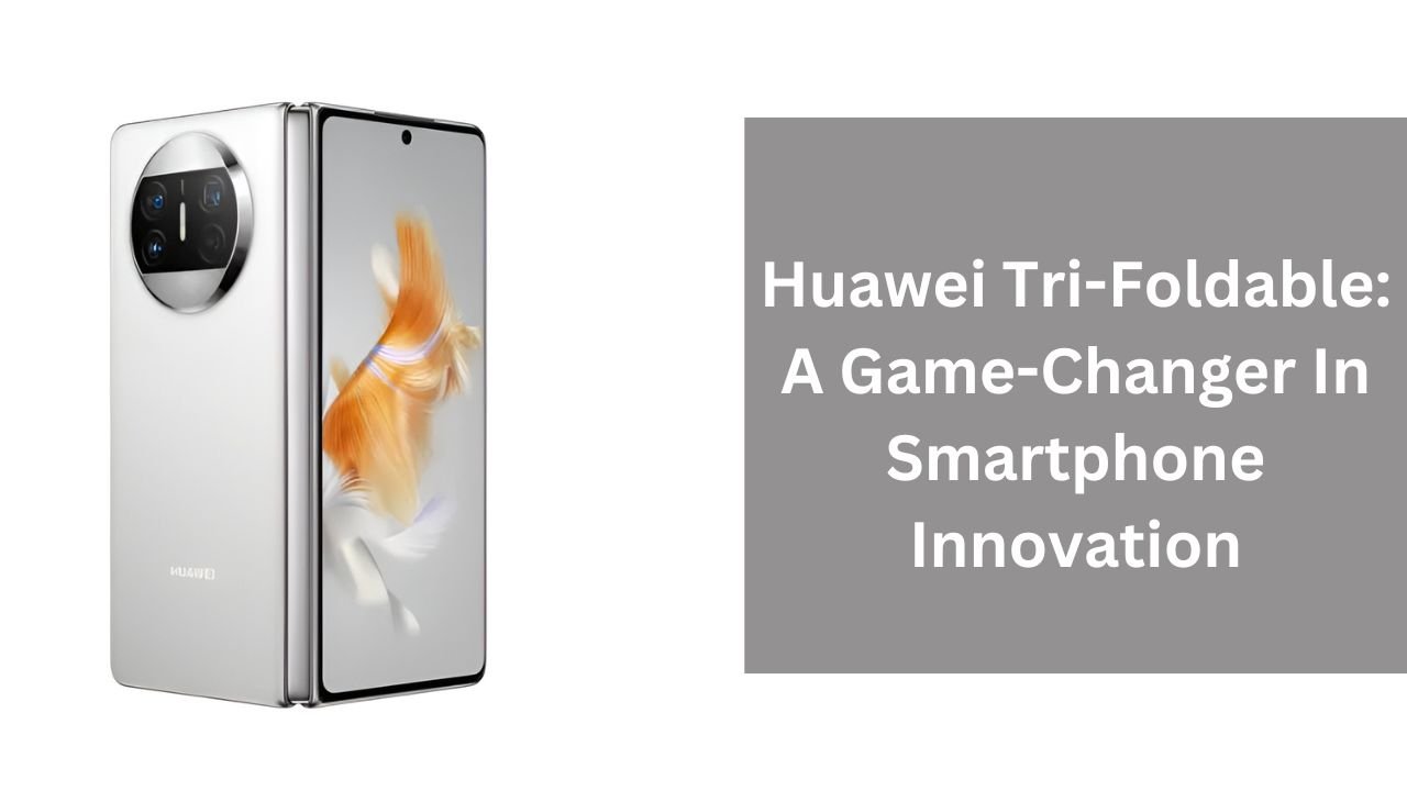 Huawei Tri-Foldable: A Game-Changer In Smartphone Innovation