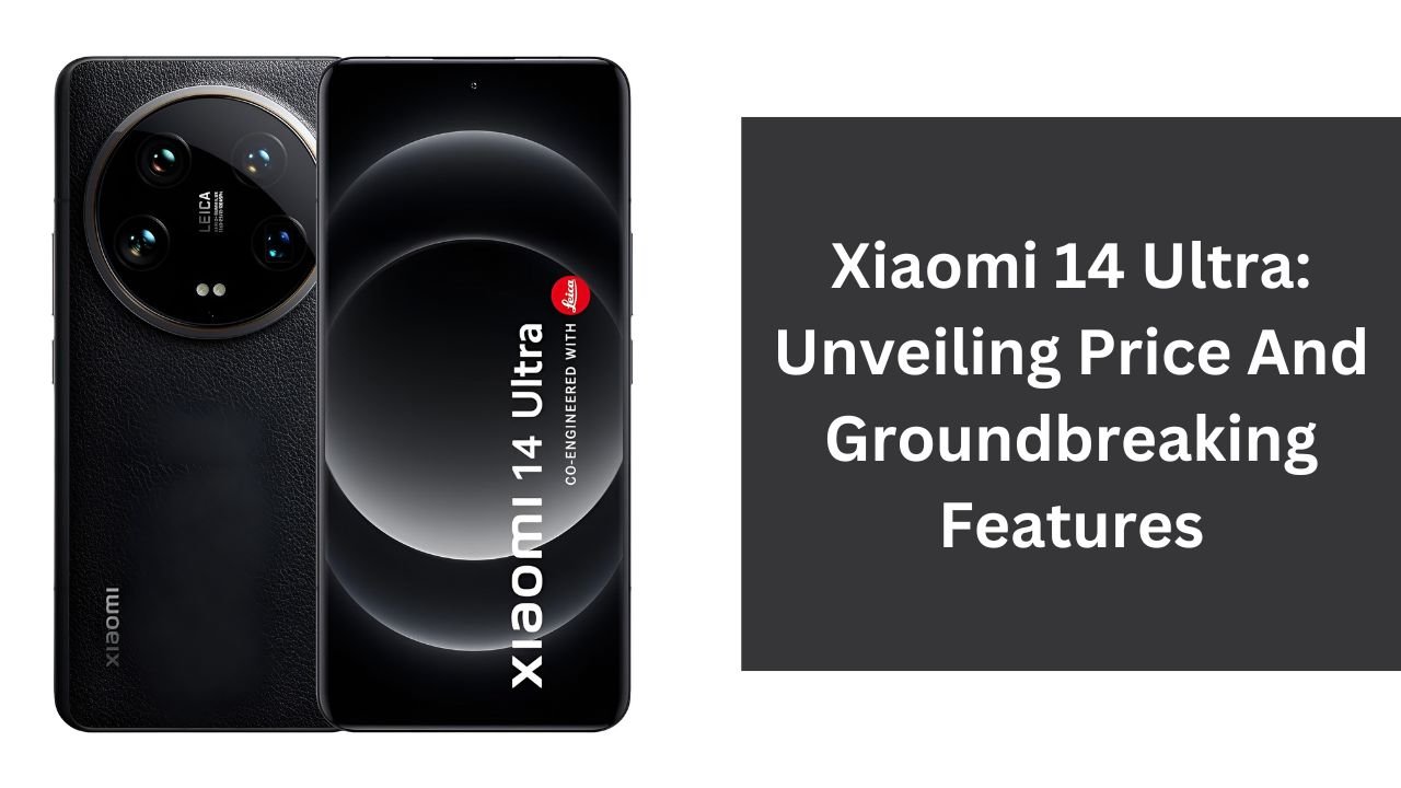 Xiaomi 14 Ultra: Unveiling Price And Groundbreaking Features