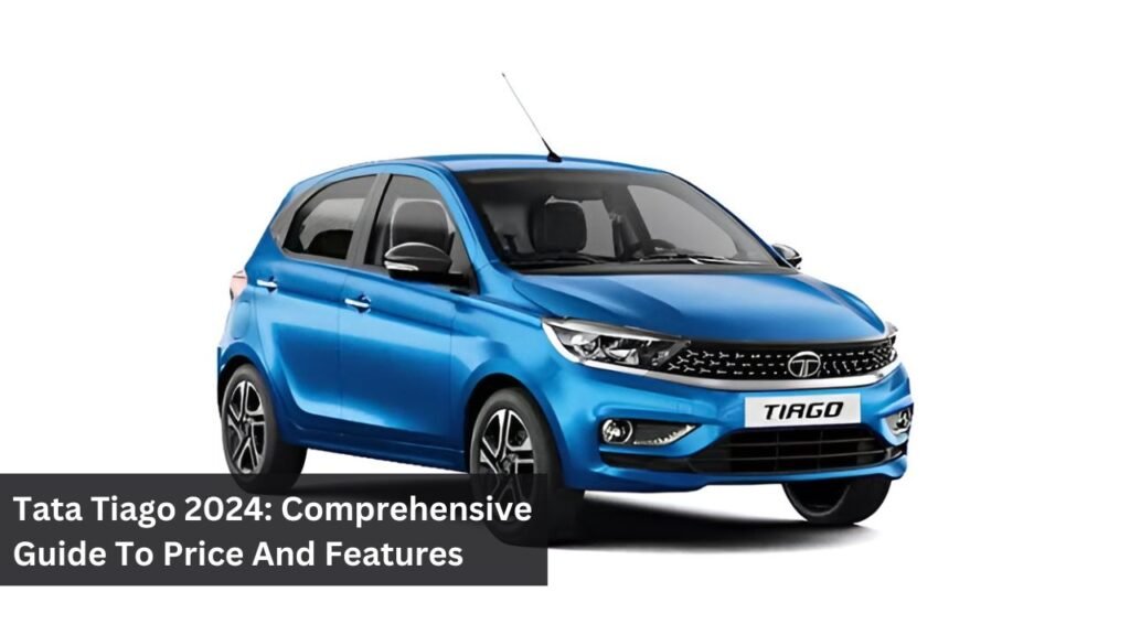 Tata Tiago 2024: Comprehensive Guide To Price And Features