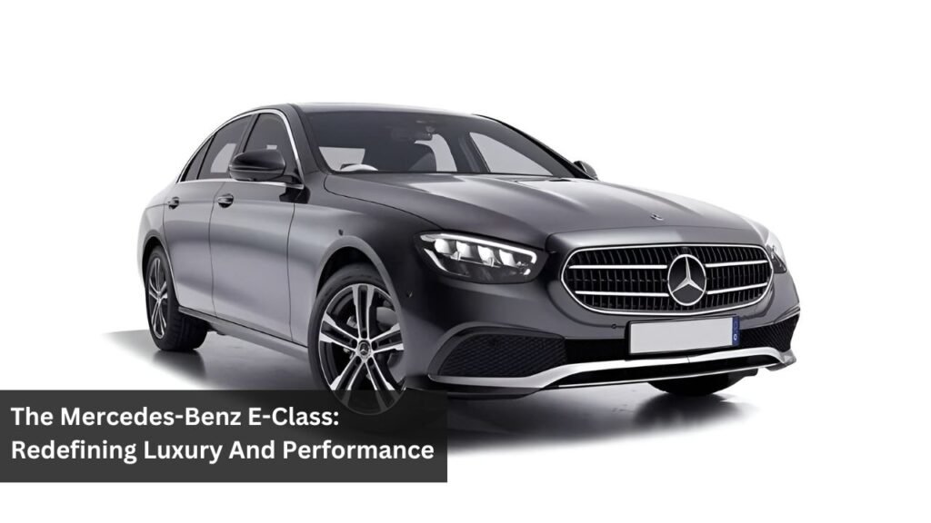 The Mercedes-Benz E-Class: Redefining Luxury And Performance The Mercedes-Benz E-Class: Redefining Luxury And Performance