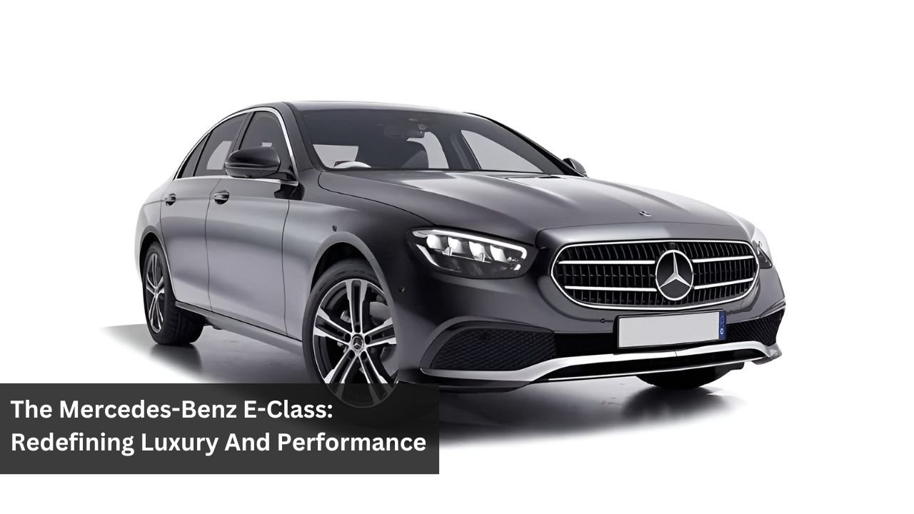 The Mercedes-Benz E-Class: Redefining Luxury And Performance