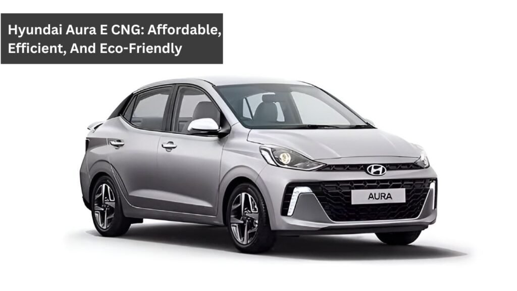 Hyundai Aura E CNG: Affordable, Efficient, And Eco-Friendly Hyundai Aura E CNG: Affordable, Efficient, And Eco-Friendly