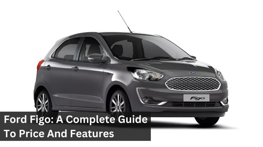 Ford Figo: A Complete Guide To Price And Features Ford Figo: A Complete Guide To Price And Features