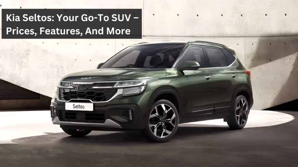 Kia Seltos: Your Go-To SUV – Prices, Features, And More Kia Seltos: Your Go-To SUV – Prices, Features, And More