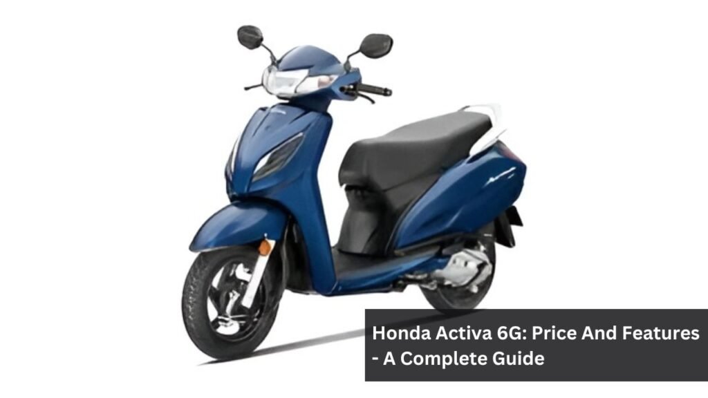 Honda Activa 6G: Price And Features - A Complete Guide Honda Activa 6G: Price And Features - A Complete Guide