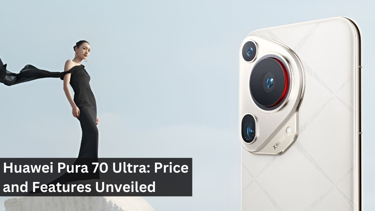 Huawei Pura 70 Ultra: Price and Features Unveiled