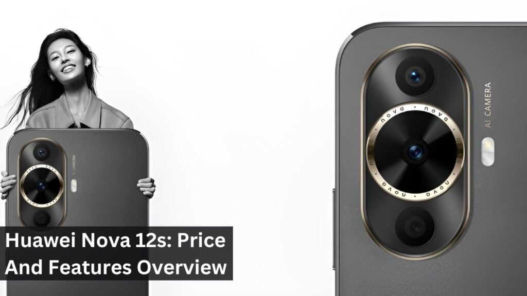 Huawei Nova 12s: Price And Features Overview Huawei Nova 12s: Price And Features Overview