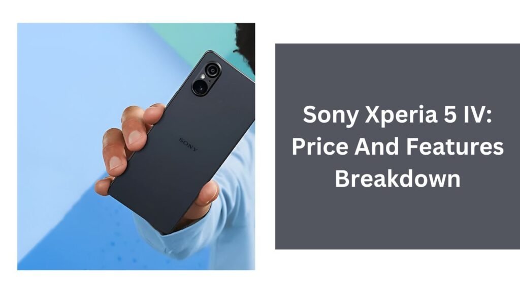 Sony Xperia 5 IV: Price And Features Breakdown Sony Xperia 5 IV: Price And Features Breakdown