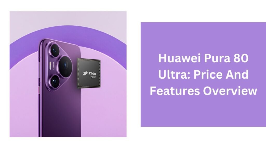 Huawei Pura 80 Ultra: Price And Features Overview Huawei Pura 80 Ultra: Price And Features Overview