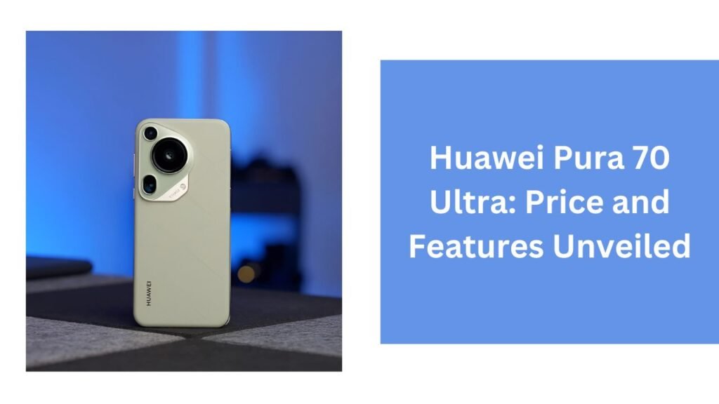 Huawei Pura 70 Ultra: Price and Features Unveiled Huawei Pura 70 Ultra: Price and Features Unveiled