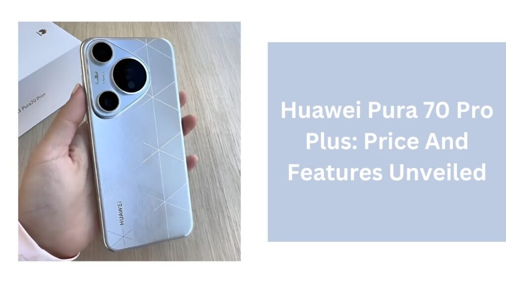 Huawei Pura 70 Pro Plus: Price And Features Unveiled Huawei Pura 70 Pro Plus: Price And Features Unveiled