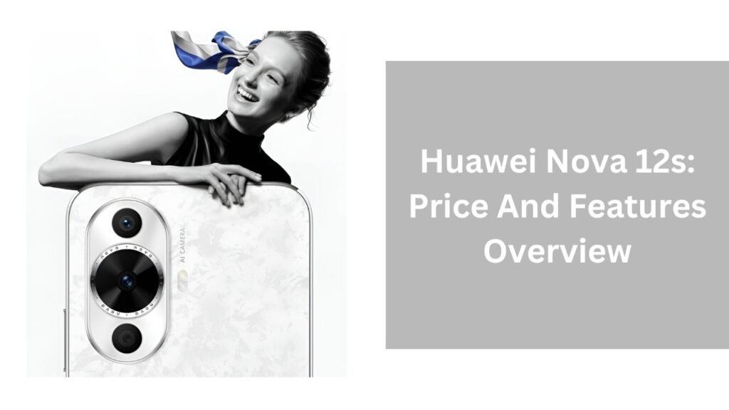 Huawei Nova 12s: Price And Features Overview
